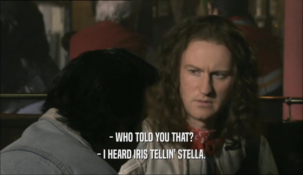 - WHO TOLD YOU THAT? - I HEARD IRIS TELLIN' STELLA. 