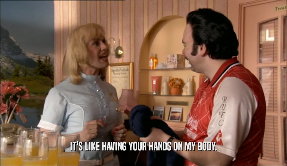 IT'S LIKE HAVING YOUR HANDS ON MY BODY.  