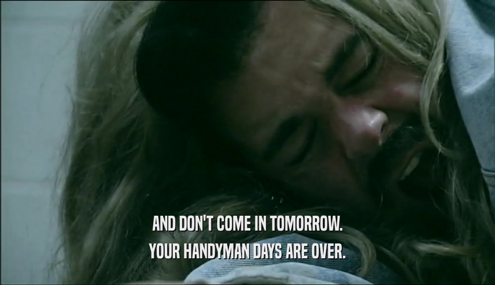 AND DON'T COME IN TOMORROW. YOUR HANDYMAN DAYS ARE OVER. 