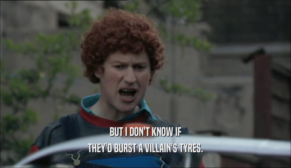 BUT I DON'T KNOW IF THEY'D BURST A VILLAIN'S TYRES. 