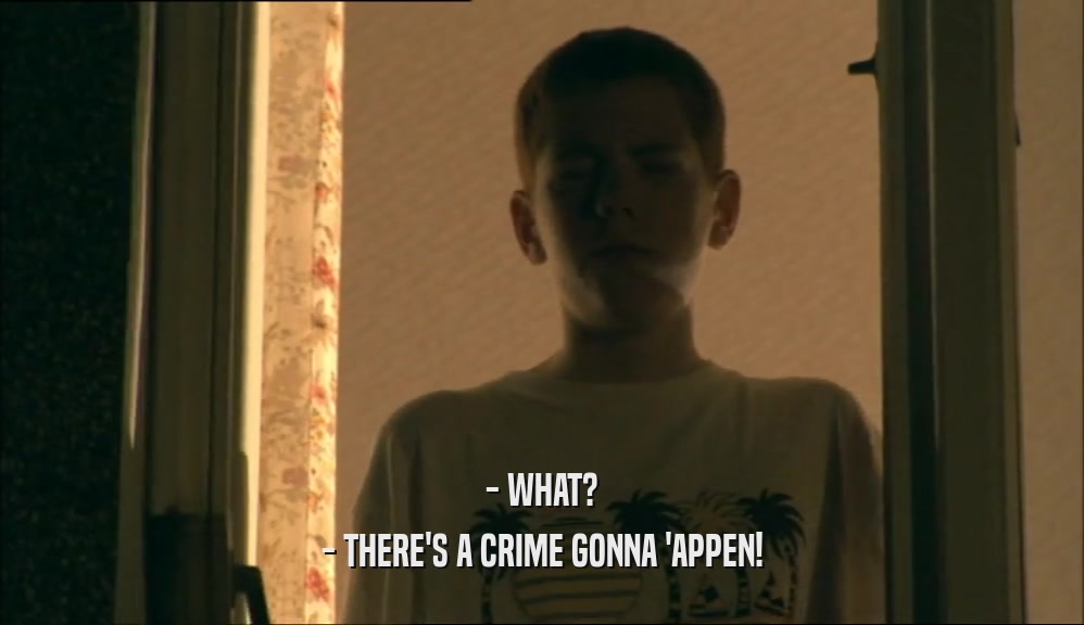 - WHAT?
 - THERE'S A CRIME GONNA 'APPEN!
 