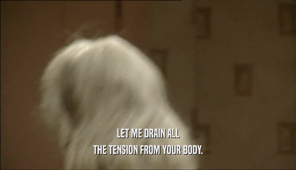 LET ME DRAIN ALL
 THE TENSION FROM YOUR BODY.
 