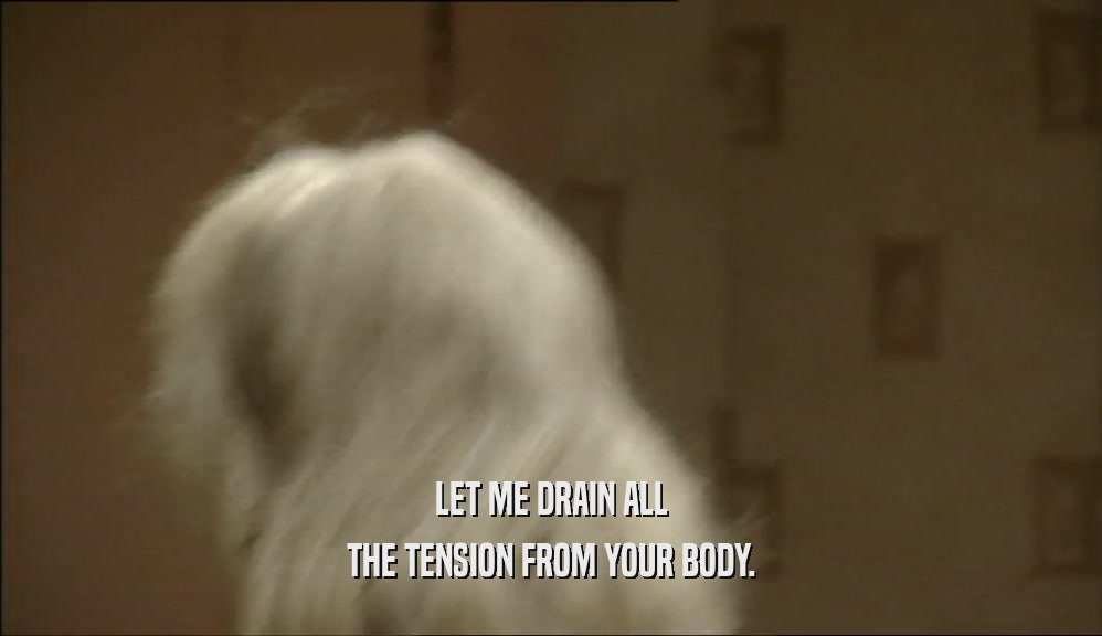 LET ME DRAIN ALL THE TENSION FROM YOUR BODY. 