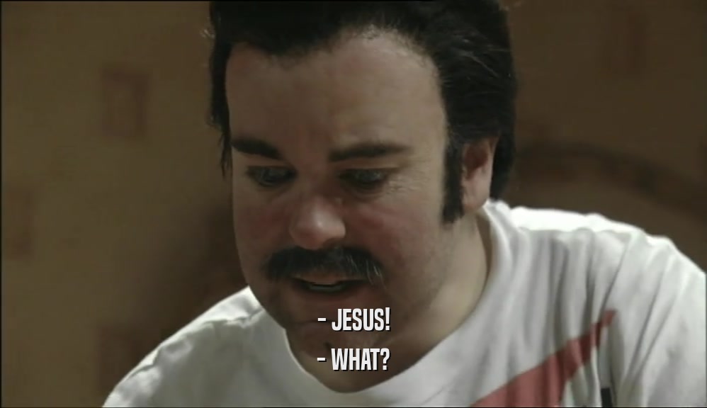 - JESUS! - WHAT? 