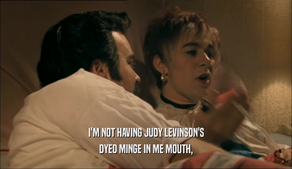 I'M NOT HAVING JUDY LEVINSON'S
 DYED MINGE IN ME MOUTH,
 