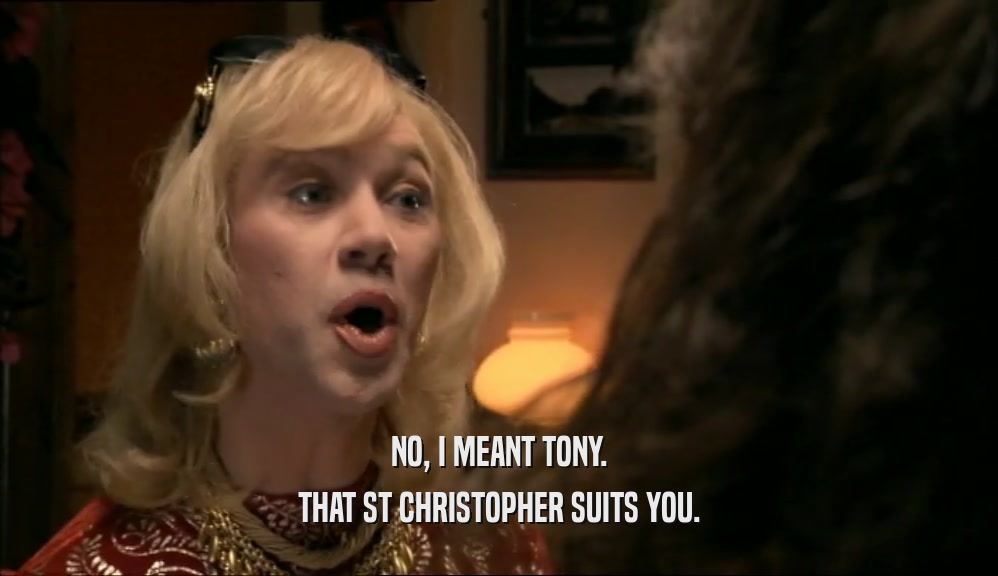 NO, I MEANT TONY.
 THAT ST CHRISTOPHER SUITS YOU.
 