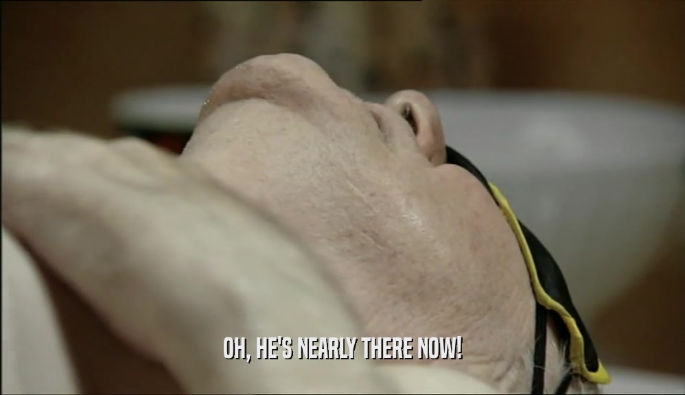 OH, HE'S NEARLY THERE NOW!  