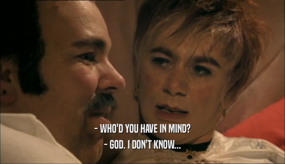 - WHO'D YOU HAVE IN MIND? - GOD. I DON'T KNOW... 