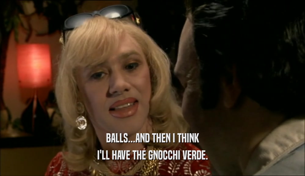 BALLS...AND THEN I THINK I'LL HAVE THE GNOCCHI VERDE. 