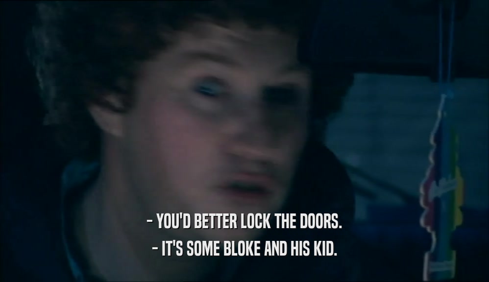 - YOU'D BETTER LOCK THE DOORS. - IT'S SOME BLOKE AND HIS KID. 