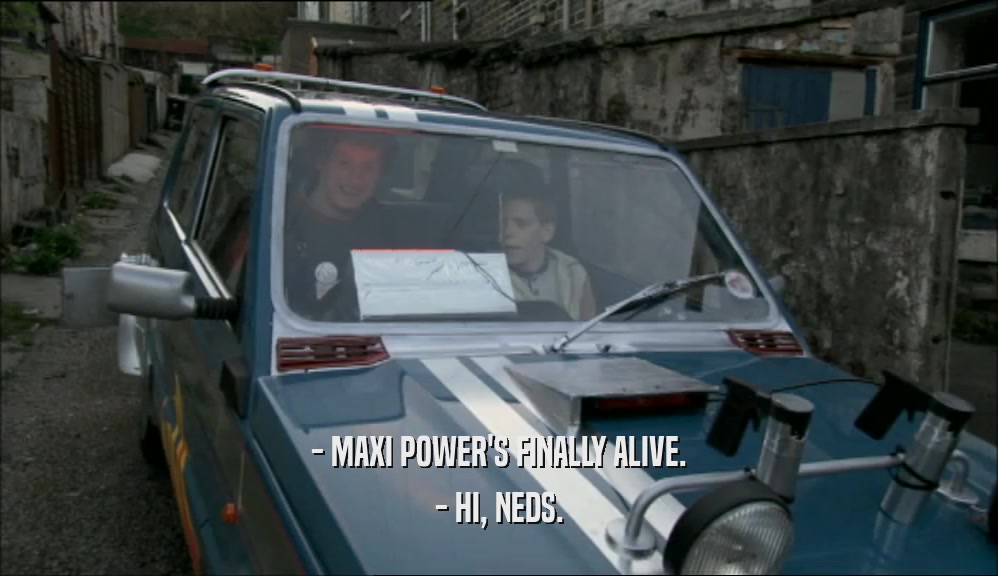 - MAXI POWER'S FINALLY ALIVE. - HI, NEDS. 