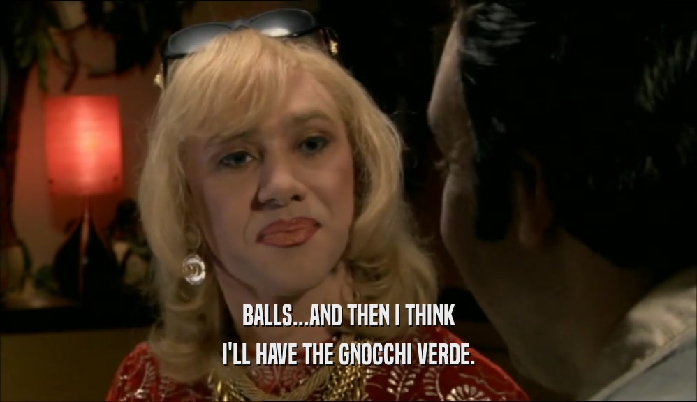 BALLS...AND THEN I THINK I'LL HAVE THE GNOCCHI VERDE. 
