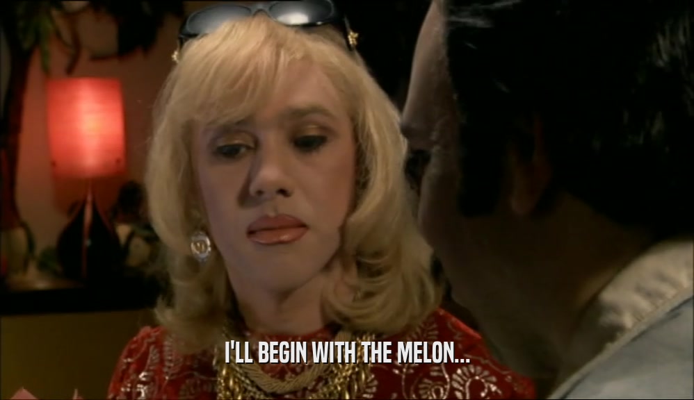 I'LL BEGIN WITH THE MELON...  