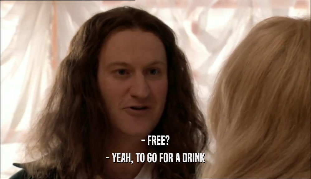 - FREE?
 - YEAH, TO GO FOR A DRINK
 