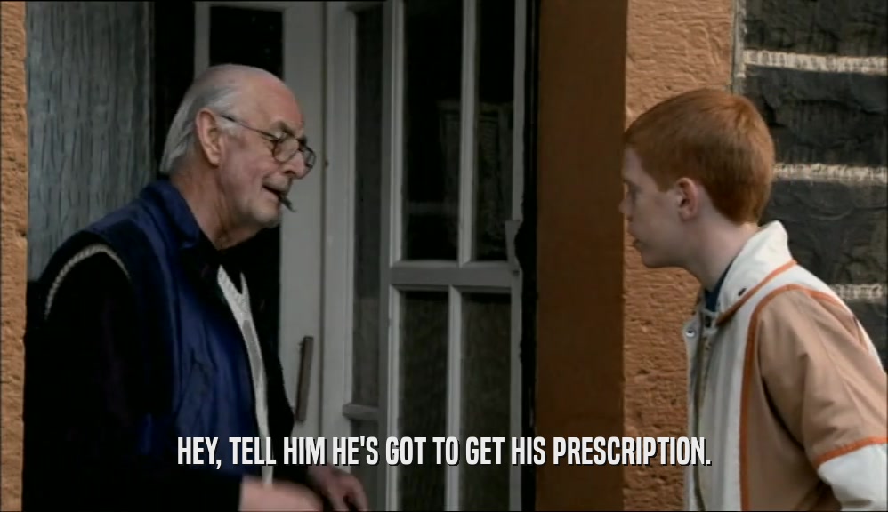 HEY, TELL HIM HE'S GOT TO GET HIS PRESCRIPTION.
  