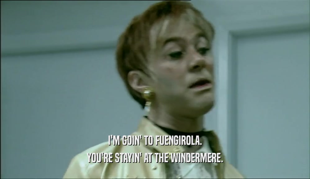 I'M GOIN' TO FUENGIROLA.
 YOU'RE STAYIN' AT THE WINDERMERE.
 