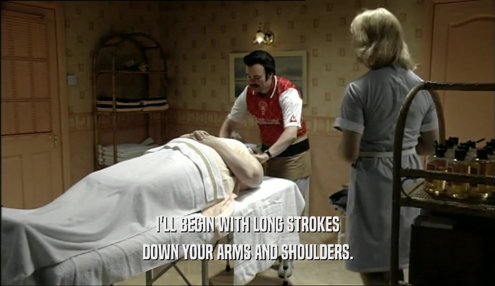 I'LL BEGIN WITH LONG STROKES DOWN YOUR ARMS AND SHOULDERS. 