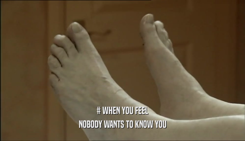 # WHEN YOU FEEL NOBODY WANTS TO KNOW YOU 