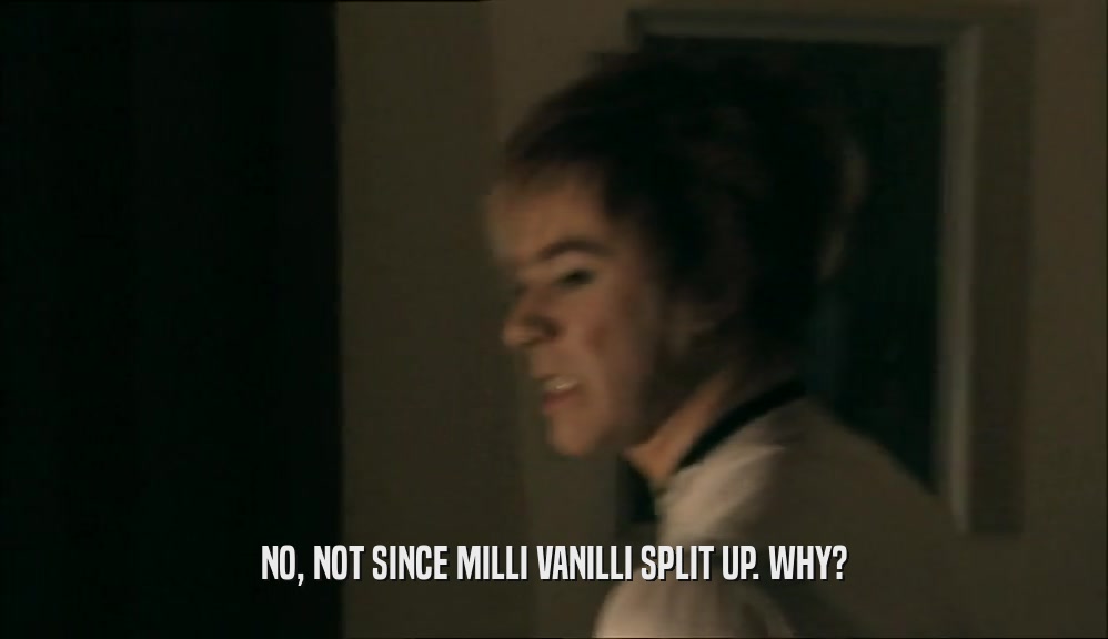 NO, NOT SINCE MILLI VANILLI SPLIT UP. WHY?  
