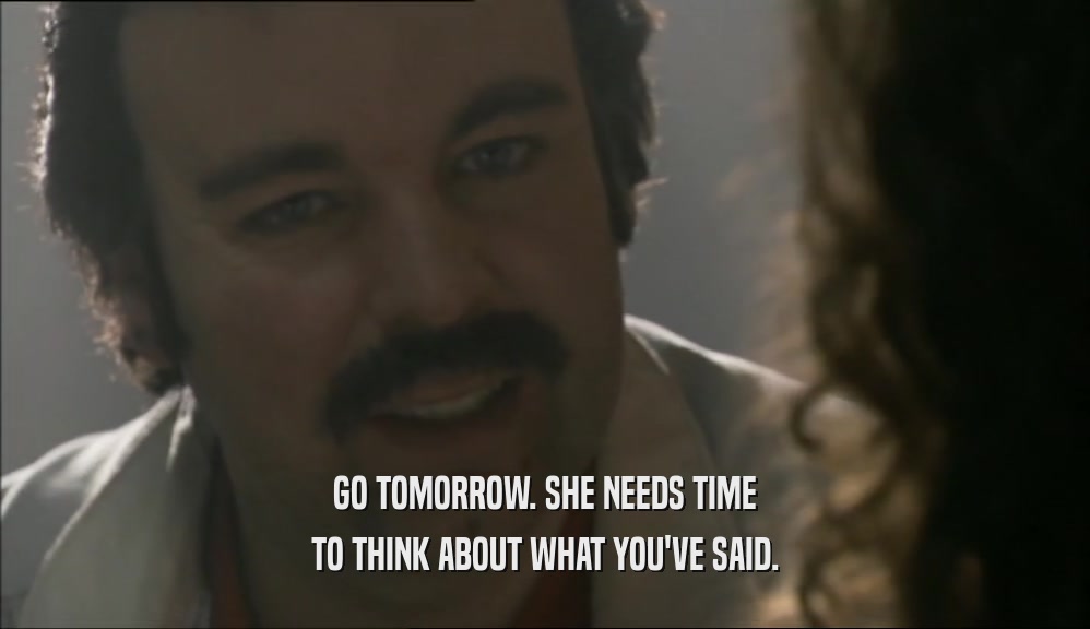 GO TOMORROW. SHE NEEDS TIME TO THINK ABOUT WHAT YOU'VE SAID. 