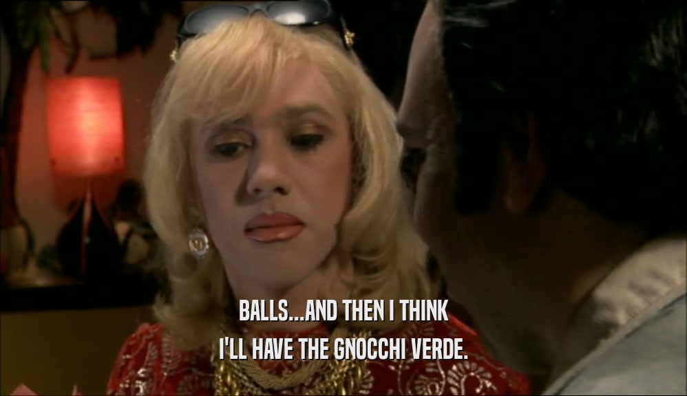 BALLS...AND THEN I THINK I'LL HAVE THE GNOCCHI VERDE. 