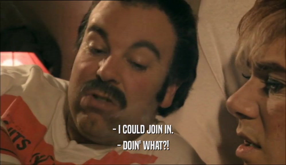 - I COULD JOIN IN. - DOIN' WHAT?! 