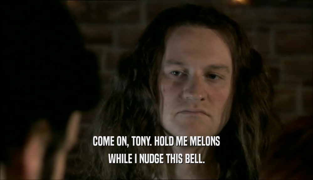 COME ON, TONY. HOLD ME MELONS WHILE I NUDGE THIS BELL. 