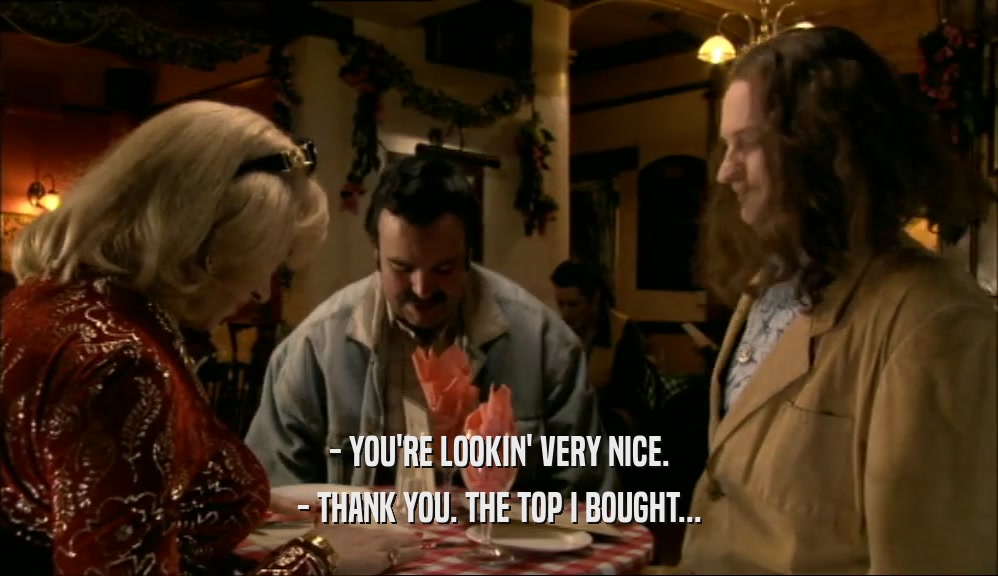 - YOU'RE LOOKIN' VERY NICE.
 - THANK YOU. THE TOP I BOUGHT...
 
