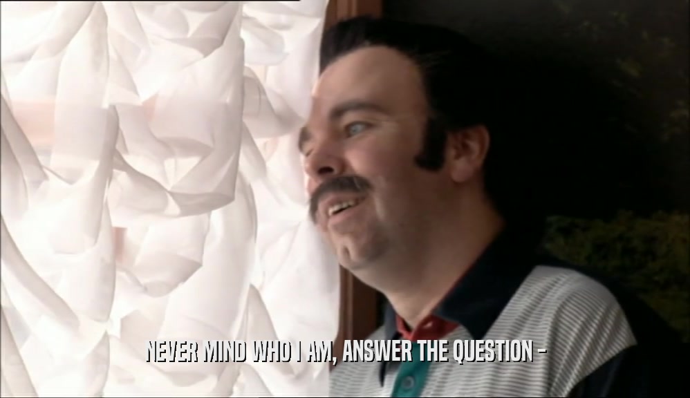 NEVER MIND WHO I AM, ANSWER THE QUESTION -  