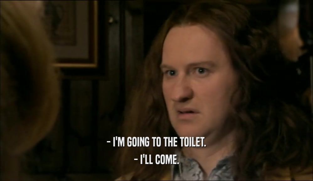 - I'M GOING TO THE TOILET. - I'LL COME. 