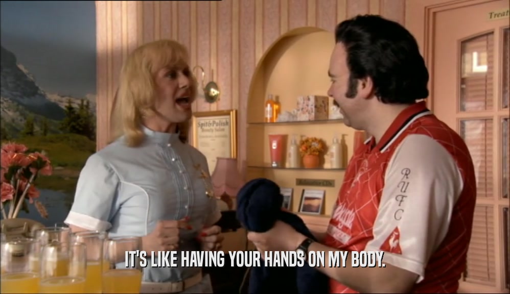 IT'S LIKE HAVING YOUR HANDS ON MY BODY.  