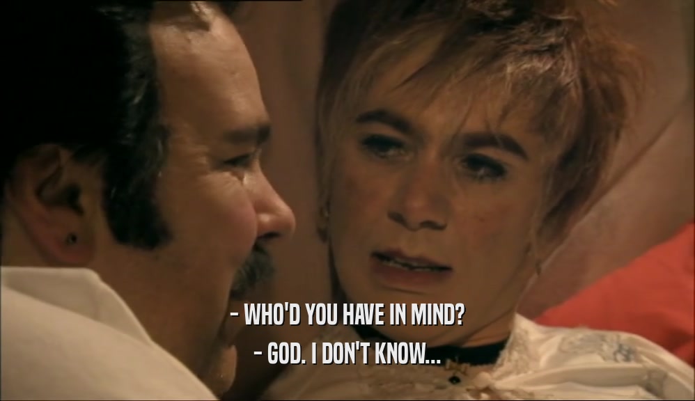 - WHO'D YOU HAVE IN MIND? - GOD. I DON'T KNOW... 