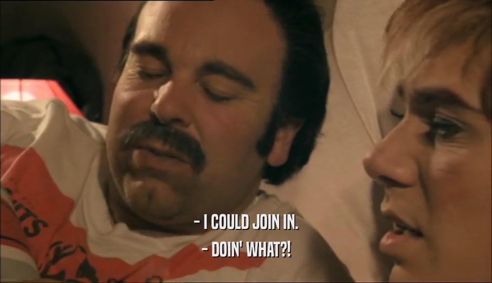 - I COULD JOIN IN. - DOIN' WHAT?! 