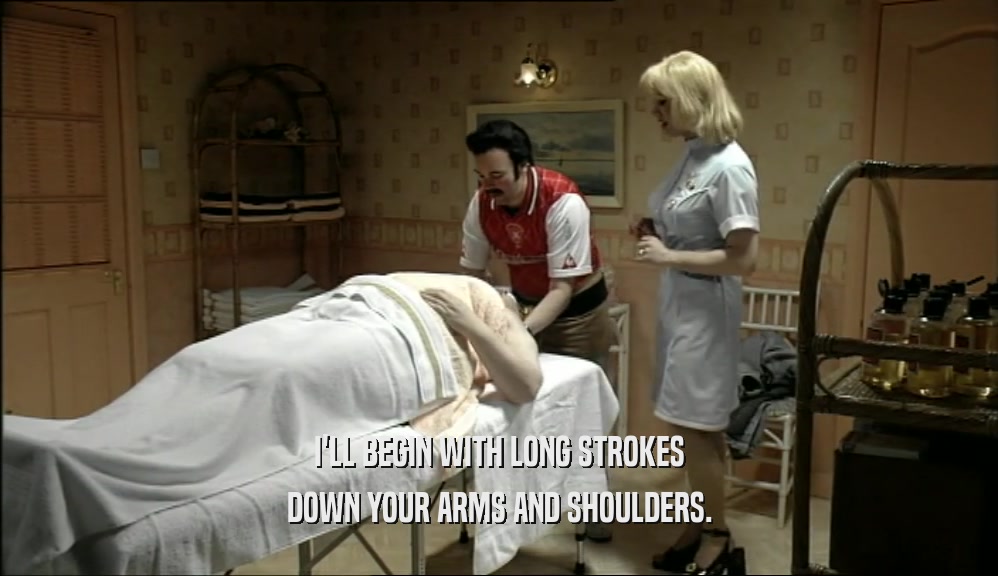 I'LL BEGIN WITH LONG STROKES DOWN YOUR ARMS AND SHOULDERS. 