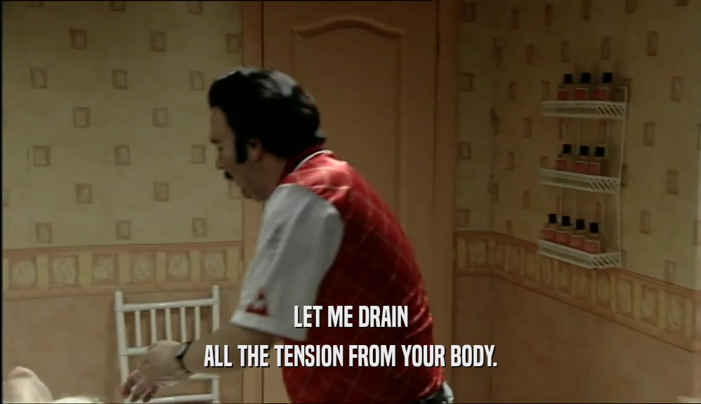 LET ME DRAIN ALL THE TENSION FROM YOUR BODY. 