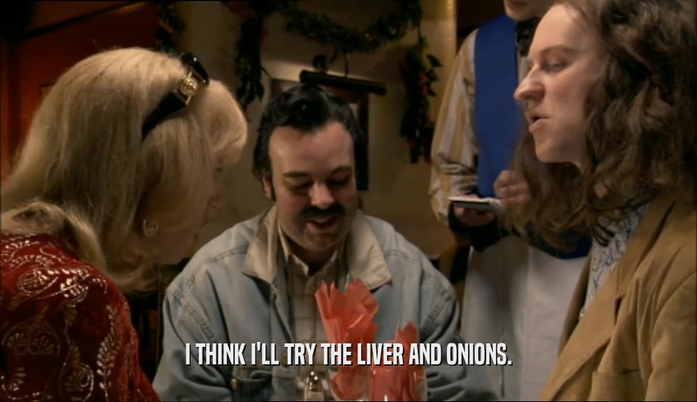 I THINK I'LL TRY THE LIVER AND ONIONS.  
