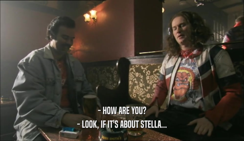 - HOW ARE YOU? - LOOK, IF IT'S ABOUT STELLA... 