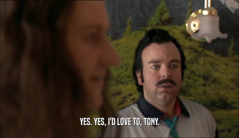 YES. YES, I'D LOVE TO, TONY.
  