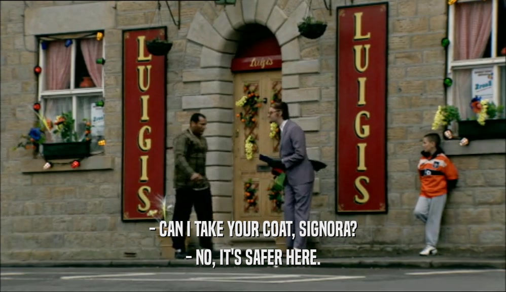 - CAN I TAKE YOUR COAT, SIGNORA? - NO, IT'S SAFER HERE. 