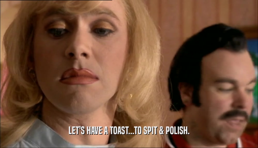 LET'S HAVE A TOAST...TO SPIT & POLISH.  