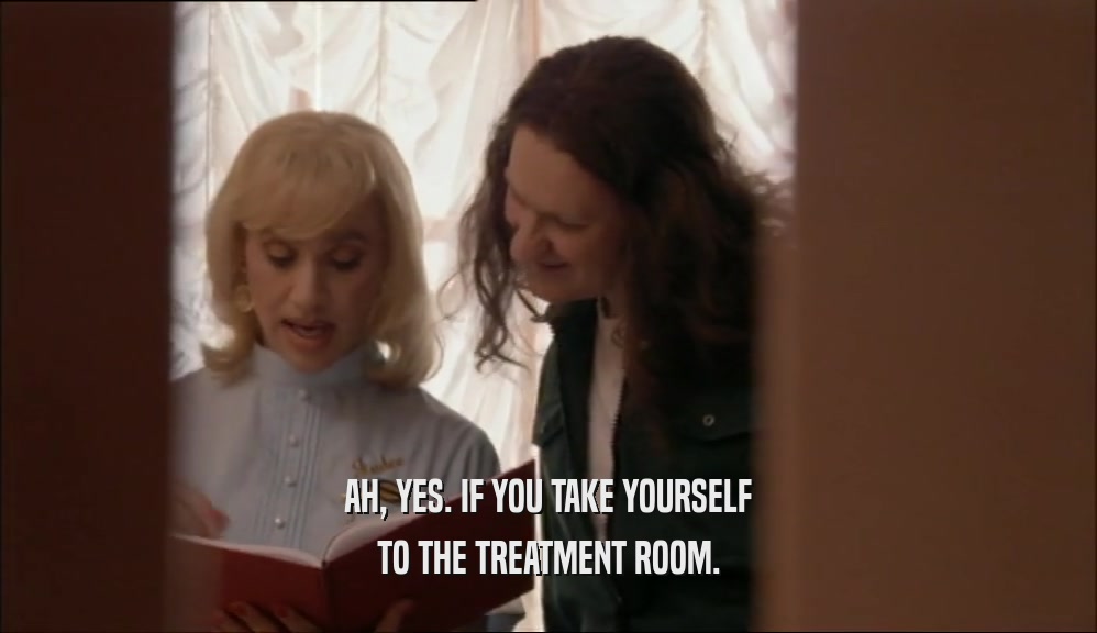AH, YES. IF YOU TAKE YOURSELF TO THE TREATMENT ROOM. 