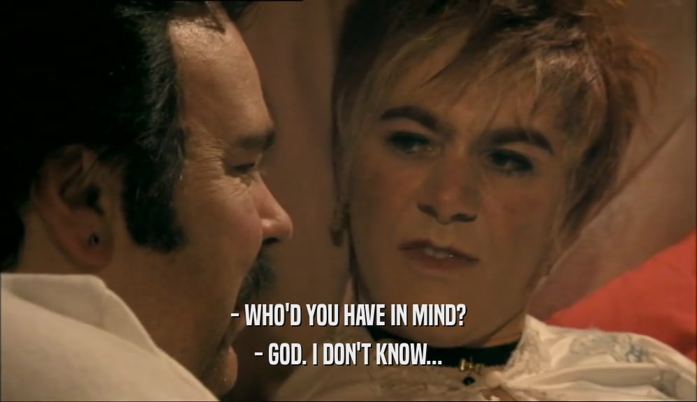 - WHO'D YOU HAVE IN MIND? - GOD. I DON'T KNOW... 