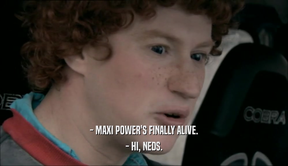 - MAXI POWER'S FINALLY ALIVE. - HI, NEDS. 