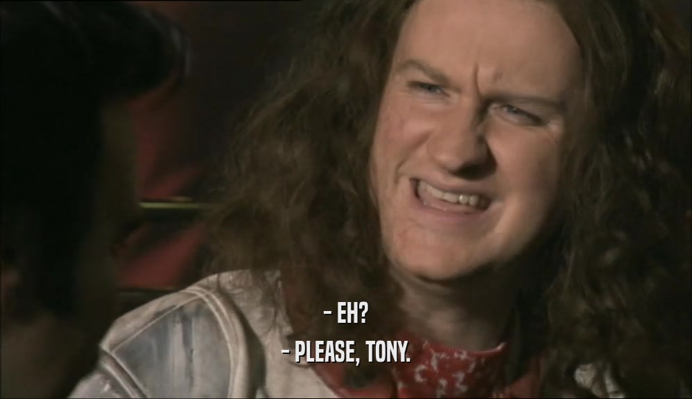 - EH? - PLEASE, TONY. 