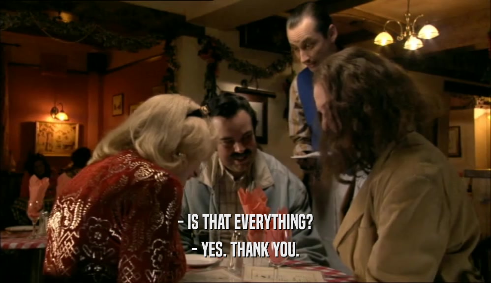 - IS THAT EVERYTHING? - YES. THANK YOU. 