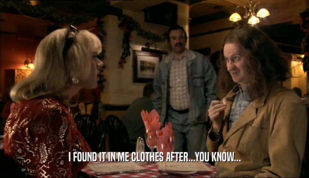 I FOUND IT IN ME CLOTHES AFTER...YOU KNOW...  