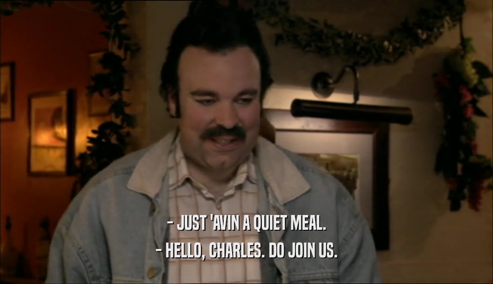 - JUST 'AVIN A QUIET MEAL. - HELLO, CHARLES. DO JOIN US. 