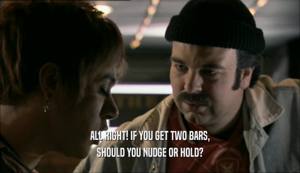 ALL RIGHT! IF YOU GET TWO BARS, SHOULD YOU NUDGE OR HOLD? 
