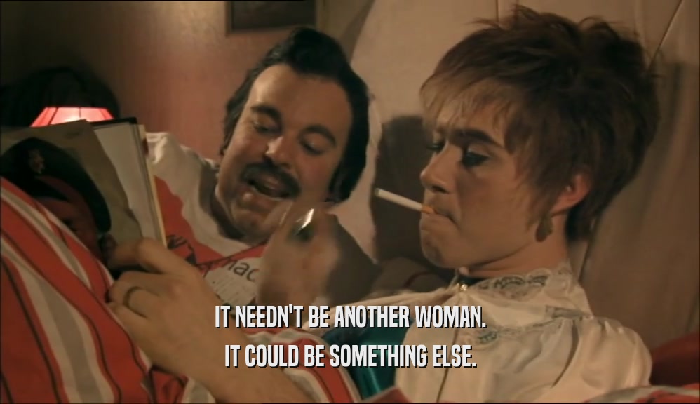 IT NEEDN'T BE ANOTHER WOMAN. IT COULD BE SOMETHING ELSE. 