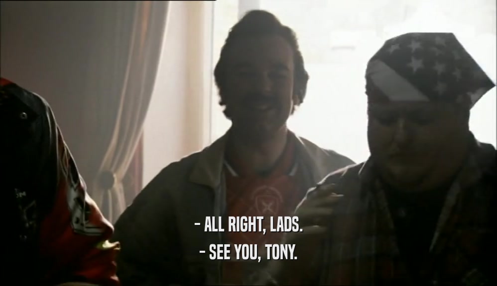 - ALL RIGHT, LADS. - SEE YOU, TONY. 